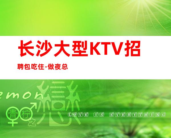 长沙大型KTV招聘包吃住-做夜总会为的是改变自己的生活