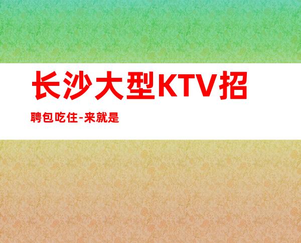 长沙大型KTV招聘包吃住-来就是捡