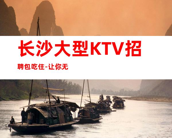 长沙大型KTV招聘包吃住-让你无压力_