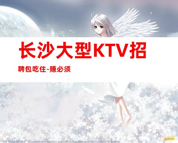 长沙大型KTV招聘包吃住-赚必须靠自己