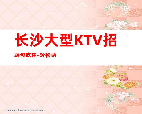 长沙大型KTV招聘包吃住-轻松两个班