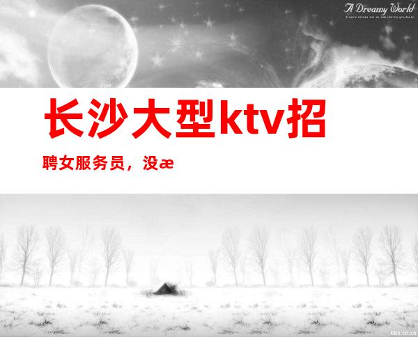 长沙大型ktv招聘女服务员,没有任何押金提供住宿