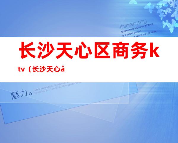 长沙天心区商务ktv（长沙天心区商务局）