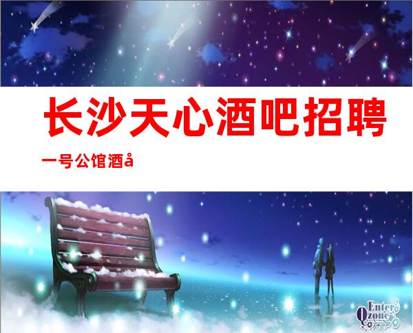 长沙天心酒吧招聘一号公馆酒吧