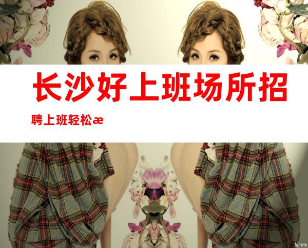 长沙好上班场所招聘上班轻松服务员