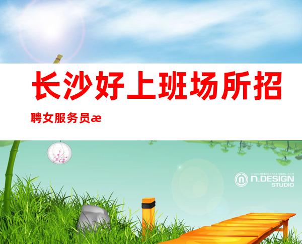 长沙好上班场所招聘女服务员服务员二班多 管住