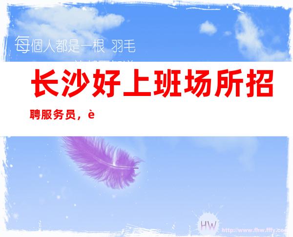 长沙好上班场所招聘服务员,薪资起步ktv无入职费用
