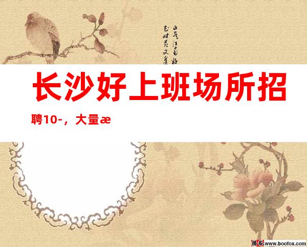 长沙好上班场所招聘10-,大量招人