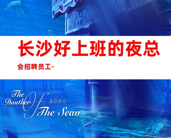 长沙好上班的夜总会招聘员工-公司直招无费用应聘者放心加入