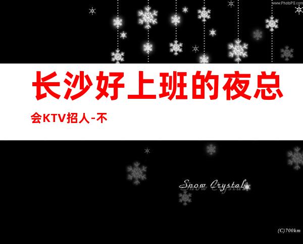 长沙好上班的夜总会KTV招人-不会收一分