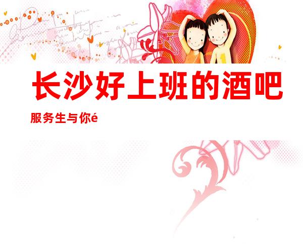 长沙好上班的酒吧服务生与你风雨同路