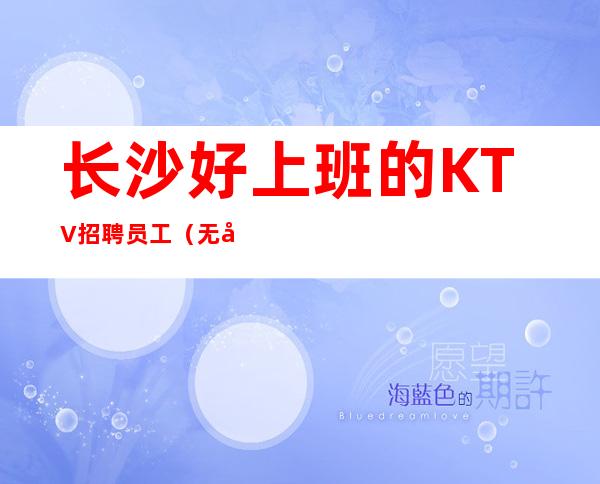 长沙好上班的KTV招聘员工（无压力真实有效）