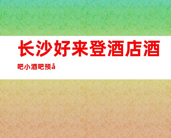 长沙好来登酒店酒吧小酒吧预定- 我们会提前为客人准备好酒水、果盘