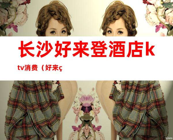 长沙好来登酒店ktv消费(好来登酒店ktv-KTV_)