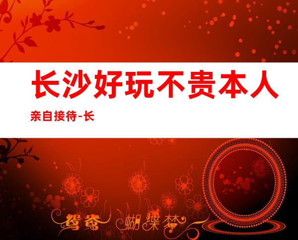 长沙好玩不贵本人亲自接待-长沙KTV预订信息
