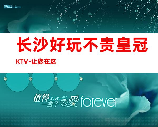长沙好玩不贵皇冠KTV-让您在这放松心情,享受生活.