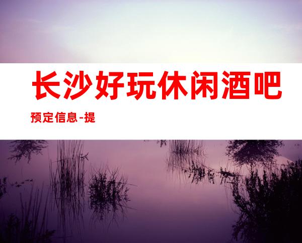 长沙好玩休闲酒吧预定信息- 提前赠送酒水.小吃