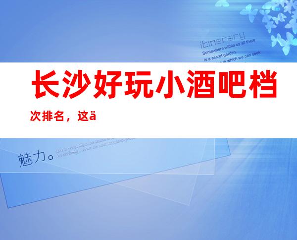长沙好玩小酒吧档次排名，这份榜单中你来过几家