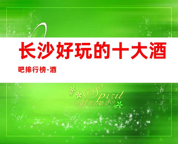 长沙好玩的十大酒吧排行榜-酒吧消费具体情况介绍