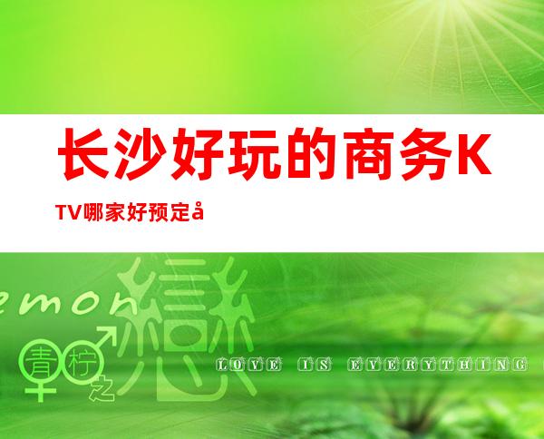 长沙好玩的商务KTV哪家好预定包厢送酒水果盘值得一去 – 长沙长沙商务KTV