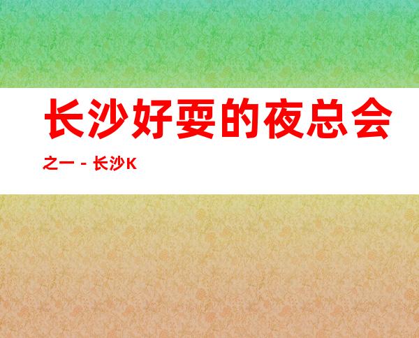长沙好耍的夜总会之一－长沙KTV俱乐部更高好玩乐！