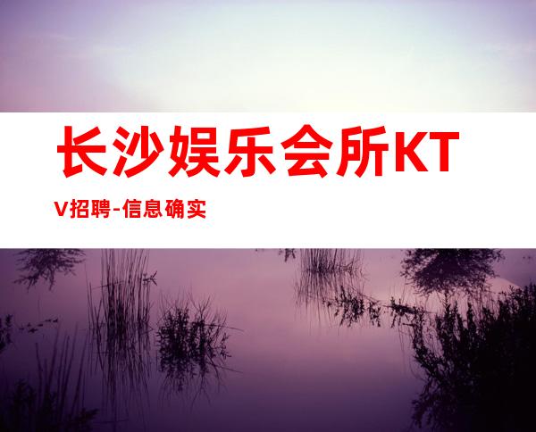 长沙娱乐会所KTV招聘-信息确实可靠