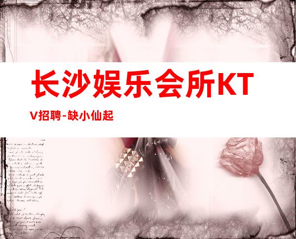 长沙娱乐会所KTV招聘-缺小仙起步