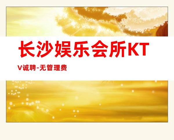 长沙娱乐会所KTV诚聘-无管理费无杂费