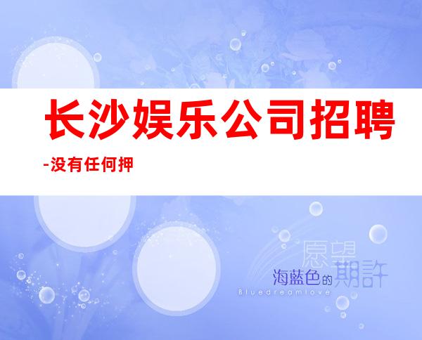 长沙娱乐公司招聘-没有任何押金