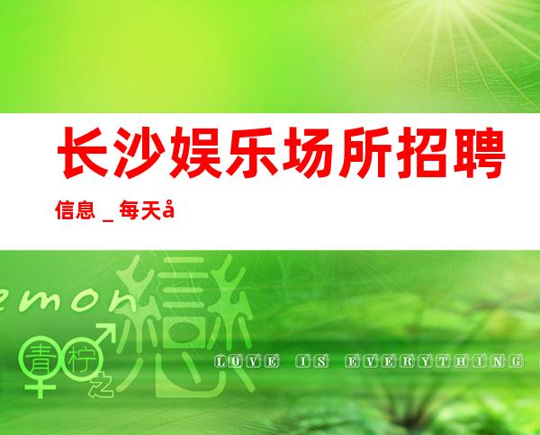 长沙娱乐场所招聘信息_每天好上班12起