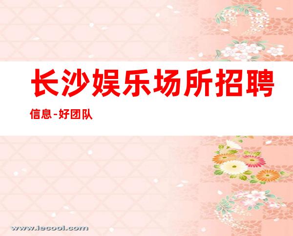 长沙娱乐场所招聘信息-好团队好起点