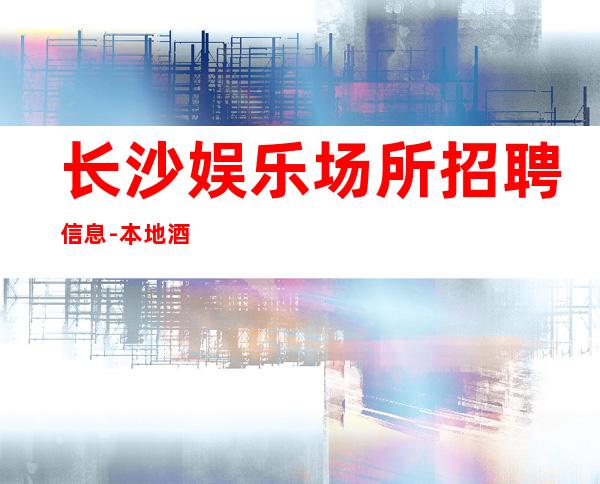长沙娱乐场所招聘信息-本地酒吧相信我
