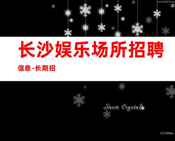 长沙娱乐场所招聘信息-长期招聘