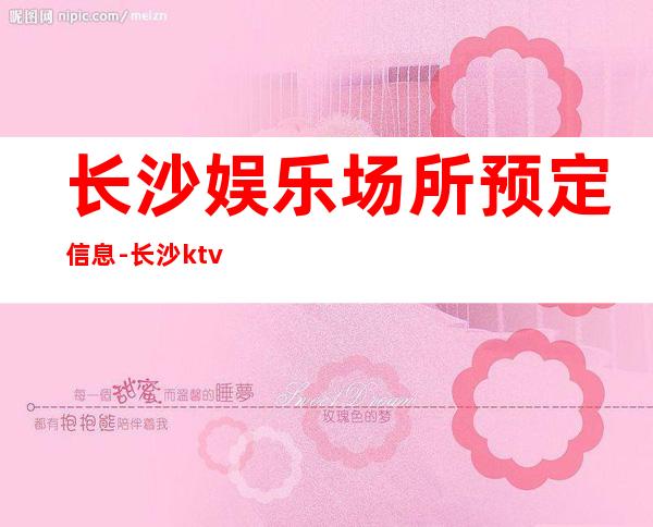 长沙娱乐场所预定信息-长沙ktv夜场预订