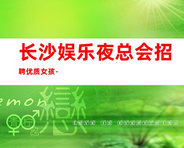 长沙娱乐夜总会招聘优质女孩-这只是一个起点每天保底拿起