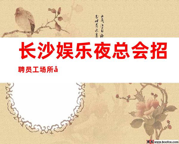 长沙娱乐夜总会招聘员工场所大量缺人中