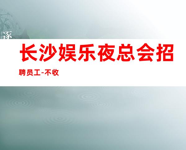 长沙娱乐夜总会招聘员工-不收任何费用当清