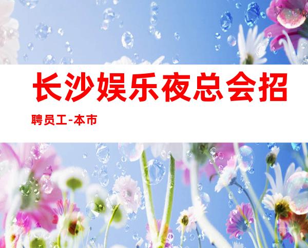 长沙娱乐夜总会招聘员工-本市上班场