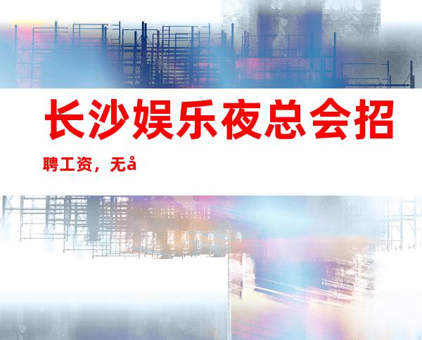 长沙娱乐夜总会招聘工资，无卡无消费