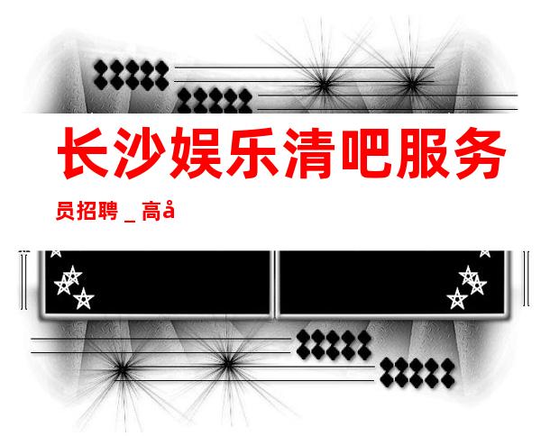 长沙娱乐清吧服务员招聘＿高回报高收入