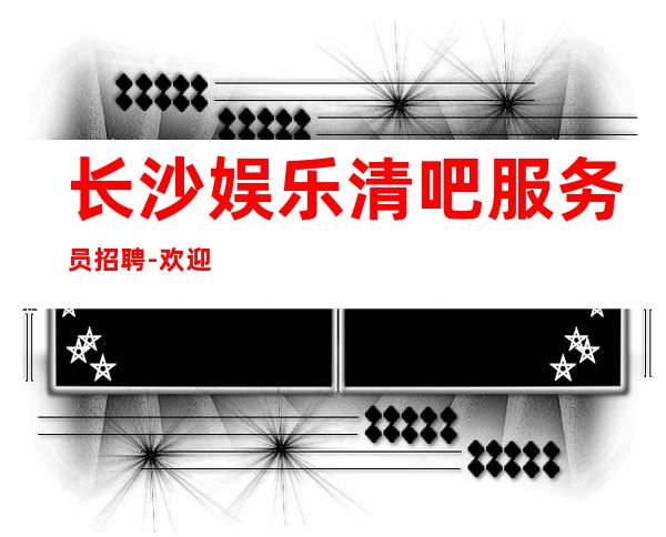 长沙娱乐清吧服务员招聘-欢迎你的到来