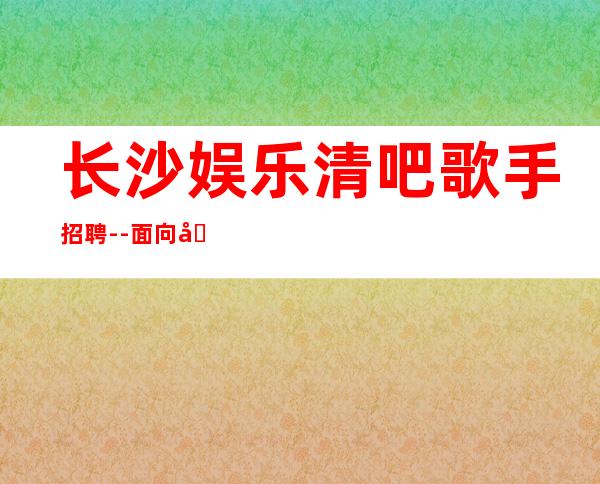 长沙娱乐清吧歌手招聘--面向全国长期招聘员工