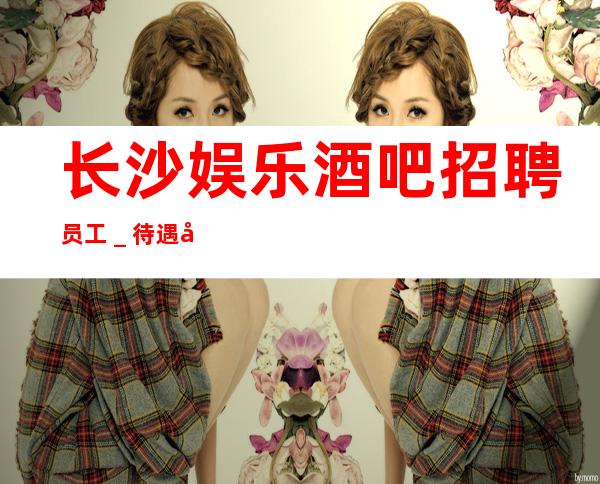 长沙娱乐酒吧招聘员工_待遇好福利高