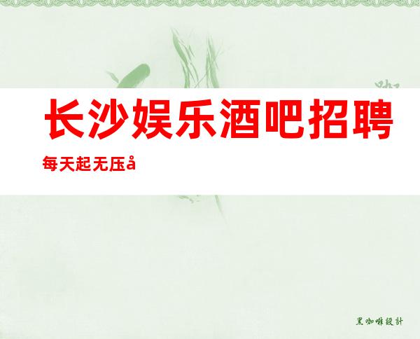 长沙娱乐酒吧招聘每天起无压力公平