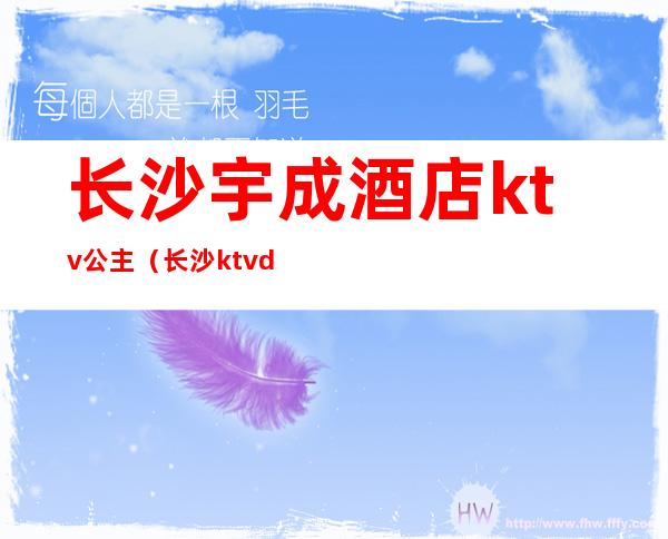 长沙宇成酒店ktv公主(长沙ktvdj公主招聘)