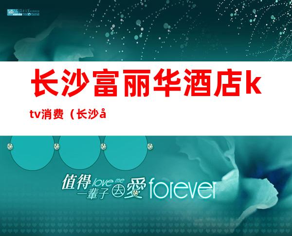 长沙富丽华酒店ktv消费(长沙华美达酒店ktv)