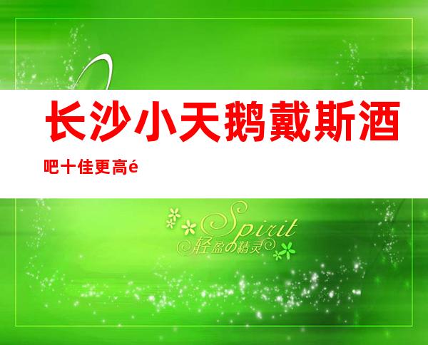 长沙小天鹅戴斯酒吧十佳更高酒吧价格地址及预订攻略