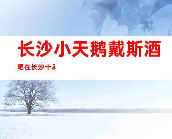 长沙小天鹅戴斯酒吧在长沙十大更高酒吧至少排名前三攻略