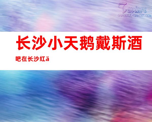长沙小天鹅戴斯酒吧在长沙红了这么多年，早已名声在外
