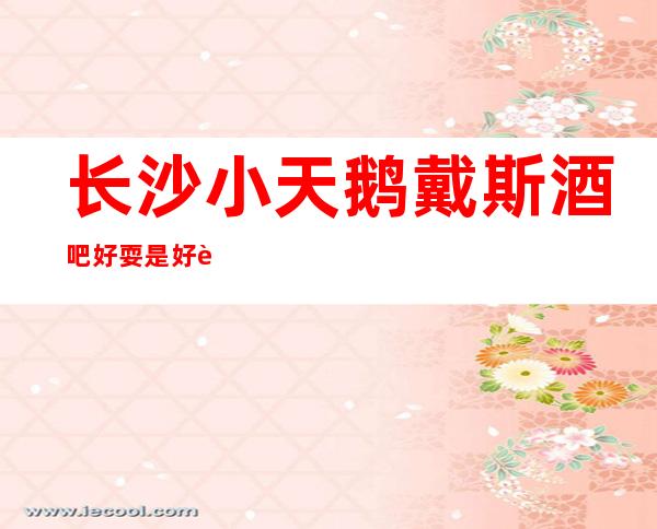 长沙小天鹅戴斯酒吧好耍是好耍可是找谁预订包厢一览排行榜